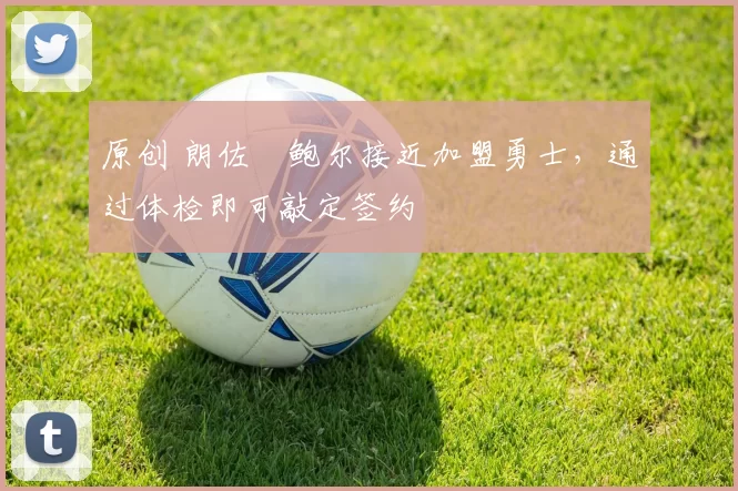 原创 朗佐・鲍尔接近加盟勇士，通过体检即可敲定签约