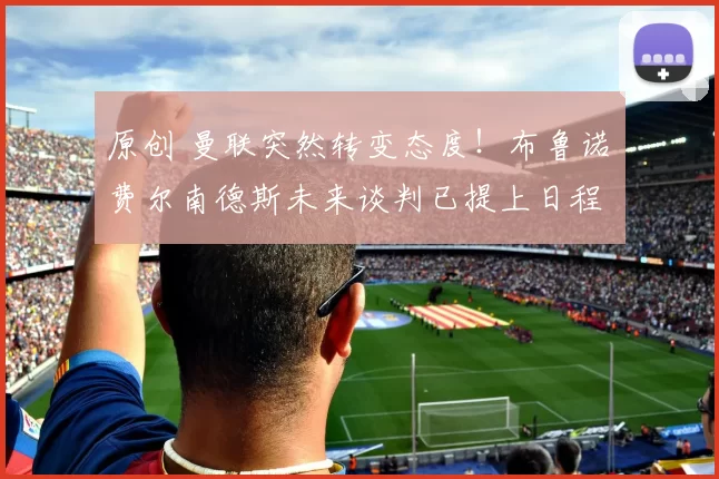 原创 曼联突然转变态度！布鲁诺・费尔南德斯未来谈判已提上日程