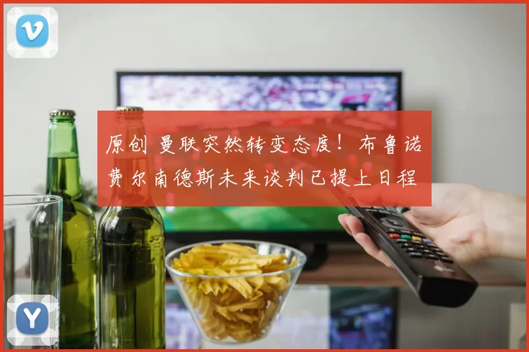 原创 曼联突然转变态度！布鲁诺・费尔南德斯未来谈判已提上日程
