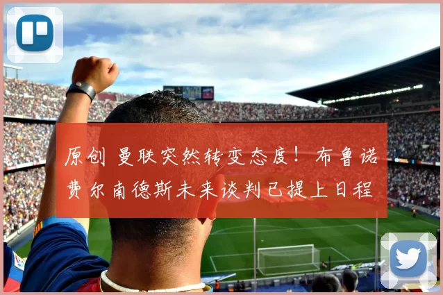 原创 曼联突然转变态度！布鲁诺・费尔南德斯未来谈判已提上日程