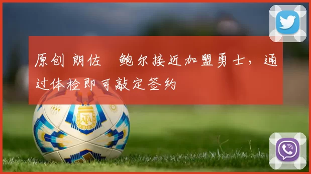 原创 朗佐・鲍尔接近加盟勇士，通过体检即可敲定签约