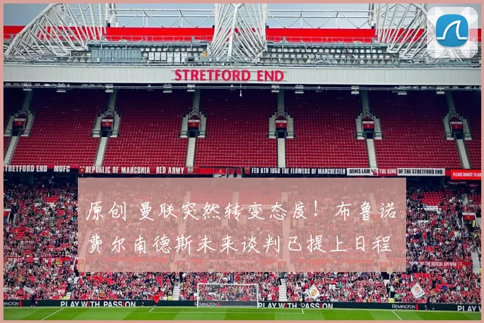 原创 曼联突然转变态度！布鲁诺・费尔南德斯未来谈判已提上日程