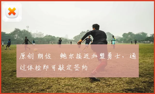 原创 朗佐・鲍尔接近加盟勇士，通过体检即可敲定签约