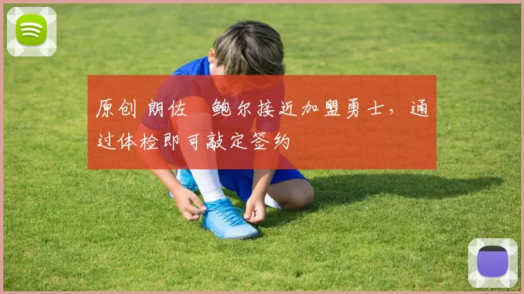 原创 朗佐・鲍尔接近加盟勇士，通过体检即可敲定签约