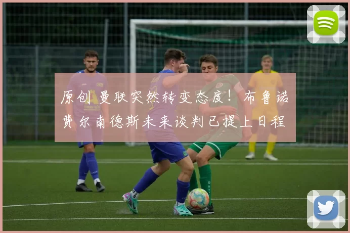 原创 曼联突然转变态度！布鲁诺・费尔南德斯未来谈判已提上日程