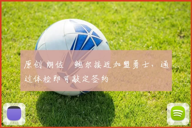 原创 朗佐・鲍尔接近加盟勇士，通过体检即可敲定签约