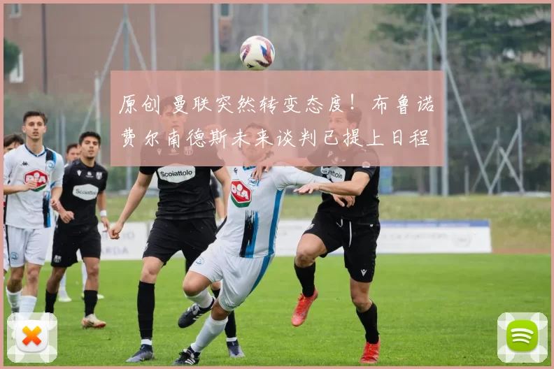 原创 曼联突然转变态度!布鲁诺・费尔南德斯未来谈判已提上日程