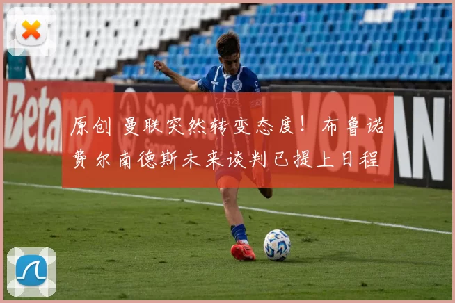 原创 曼联突然转变态度！布鲁诺・费尔南德斯未来谈判已提上日程