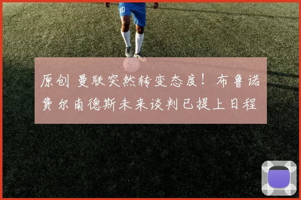 原创 曼联突然转变态度！布鲁诺・费尔南德斯未来谈判已提上日程