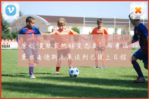 原创 曼联突然转变态度！布鲁诺・费尔南德斯未来谈判已提上日程