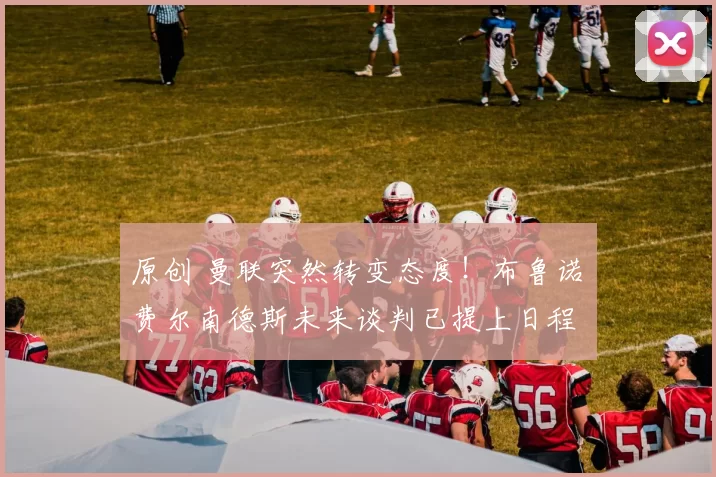 原创 曼联突然转变态度！布鲁诺・费尔南德斯未来谈判已提上日程