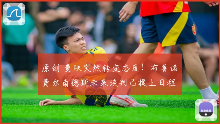 原创 曼联突然转变态度！布鲁诺・费尔南德斯未来谈判已提上日程