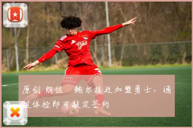 原创 朗佐・鲍尔接近加盟勇士，通过体检即可敲定签约