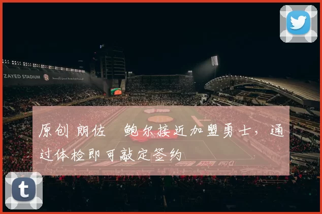 原创 朗佐・鲍尔接近加盟勇士，通过体检即可敲定签约