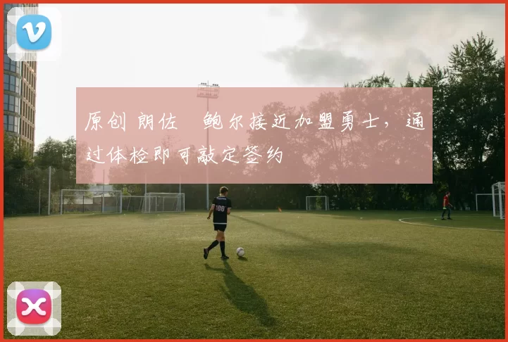 原创 朗佐・鲍尔接近加盟勇士，通过体检即可敲定签约