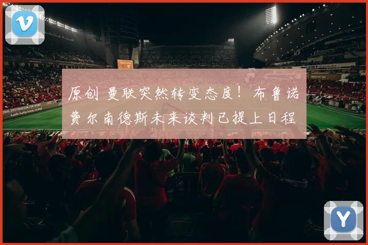 原创 曼联突然转变态度！布鲁诺・费尔南德斯未来谈判已提上日程