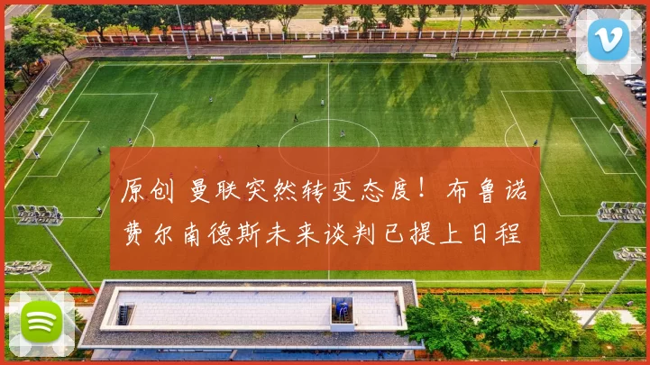 原创 曼联突然转变态度！布鲁诺・费尔南德斯未来谈判已提上日程