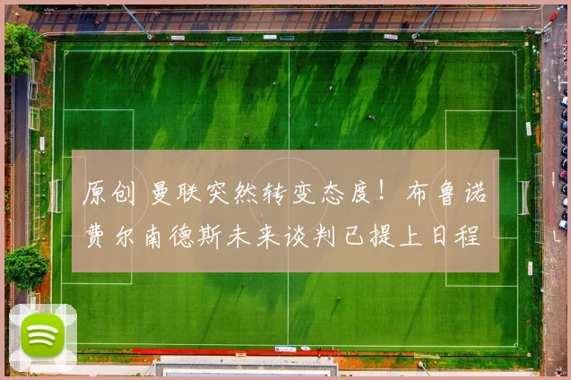 原创 曼联突然转变态度！布鲁诺・费尔南德斯未来谈判已提上日程