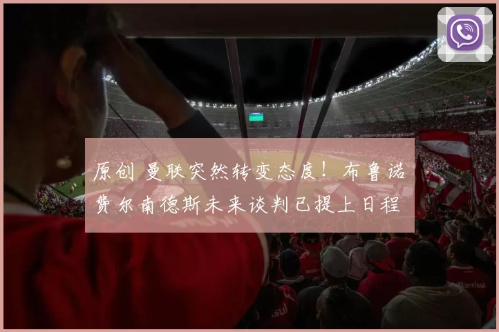 原创 曼联突然转变态度！布鲁诺・费尔南德斯未来谈判已提上日程