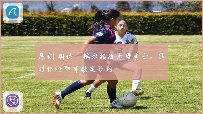 原创 朗佐・鲍尔接近加盟勇士，通过体检即可敲定签约