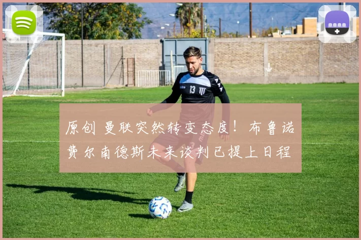 原创 曼联突然转变态度！布鲁诺・费尔南德斯未来谈判已提上日程