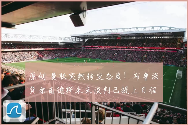 原创 曼联突然转变态度！布鲁诺・费尔南德斯未来谈判已提上日程