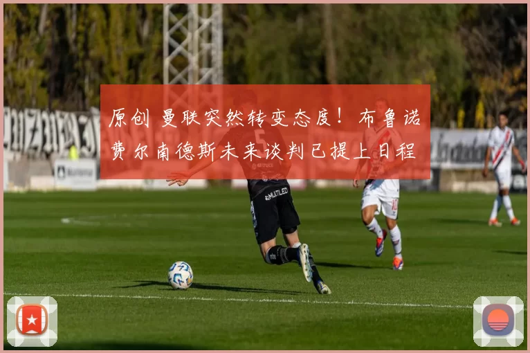 原创 曼联突然转变态度！布鲁诺・费尔南德斯未来谈判已提上日程