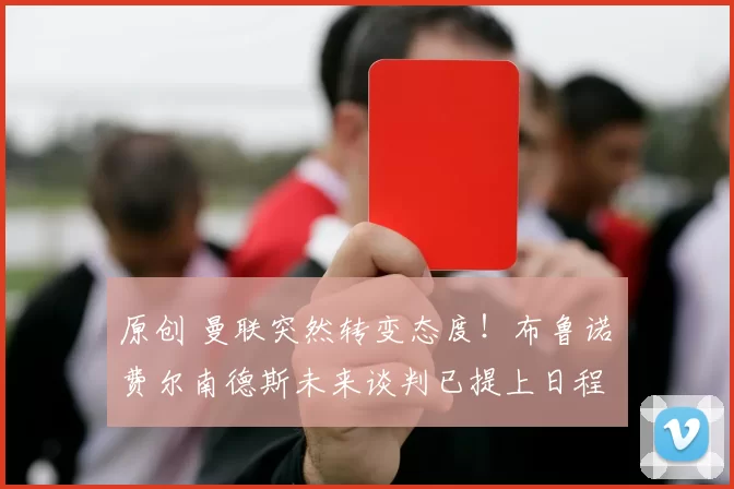 原创 曼联突然转变态度！布鲁诺・费尔南德斯未来谈判已提上日程