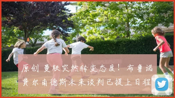 原创 曼联突然转变态度！布鲁诺・费尔南德斯未来谈判已提上日程