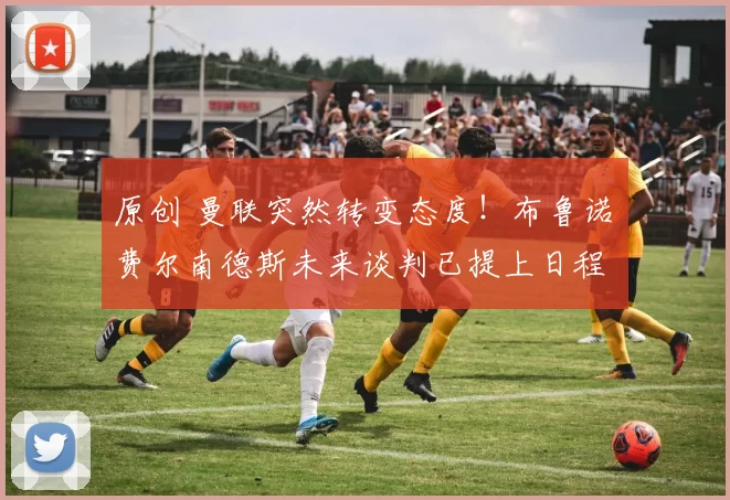 原创 曼联突然转变态度！布鲁诺・费尔南德斯未来谈判已提上日程