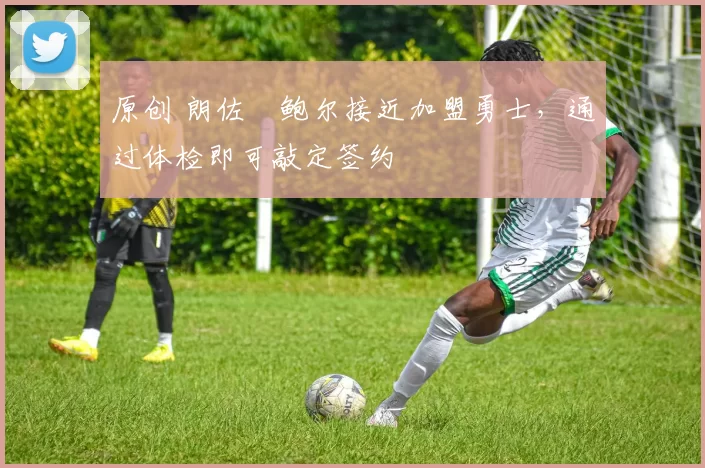 原创 朗佐・鲍尔接近加盟勇士，通过体检即可敲定签约