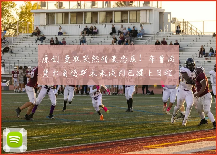 原创 曼联突然转变态度！布鲁诺・费尔南德斯未来谈判已提上日程