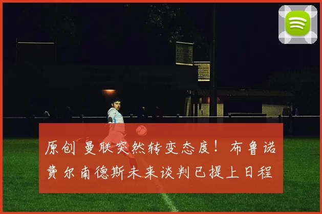 原创 曼联突然转变态度！布鲁诺・费尔南德斯未来谈判已提上日程