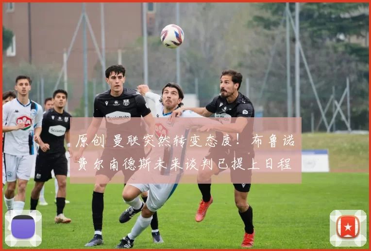 原创 曼联突然转变态度！布鲁诺・费尔南德斯未来谈判已提上日程