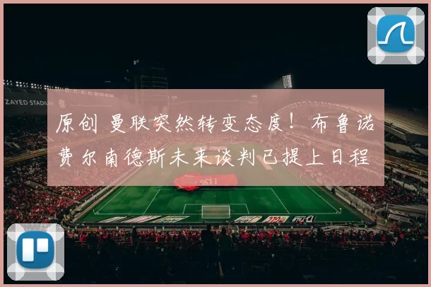 原创 曼联突然转变态度！布鲁诺・费尔南德斯未来谈判已提上日程