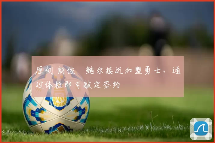 原创 朗佐・鲍尔接近加盟勇士，通过体检即可敲定签约