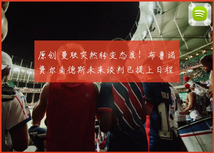 原创 曼联突然转变态度！布鲁诺・费尔南德斯未来谈判已提上日程