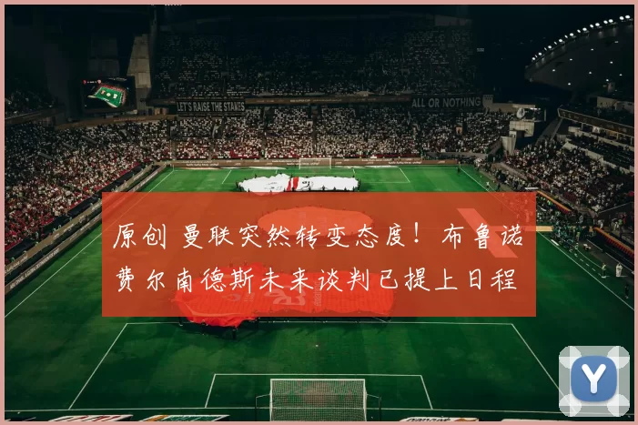 原创 曼联突然转变态度！布鲁诺・费尔南德斯未来谈判已提上日程