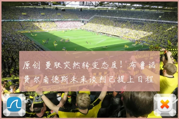 原创 曼联突然转变态度！布鲁诺・费尔南德斯未来谈判已提上日程