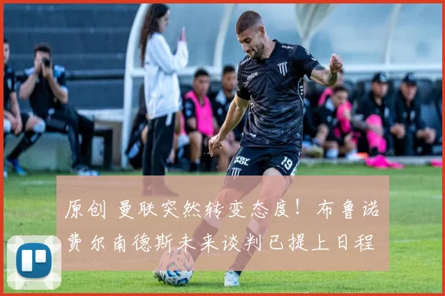 原创 曼联突然转变态度!布鲁诺・费尔南德斯未来谈判已提上日程