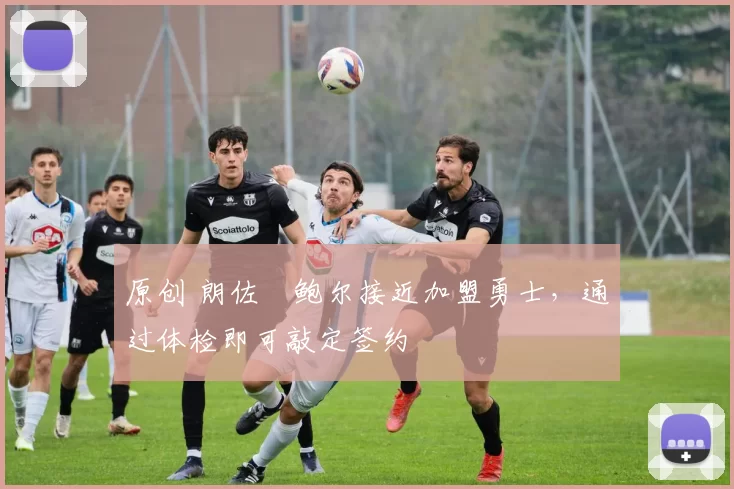 原创 朗佐・鲍尔接近加盟勇士，通过体检即可敲定签约