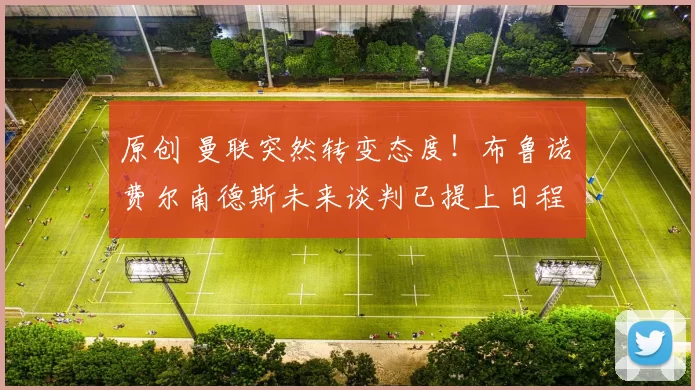 原创 曼联突然转变态度！布鲁诺・费尔南德斯未来谈判已提上日程