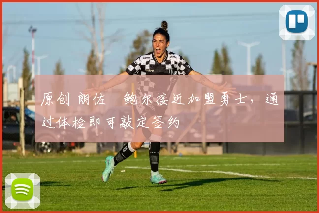 原创 朗佐・鲍尔接近加盟勇士，通过体检即可敲定签约