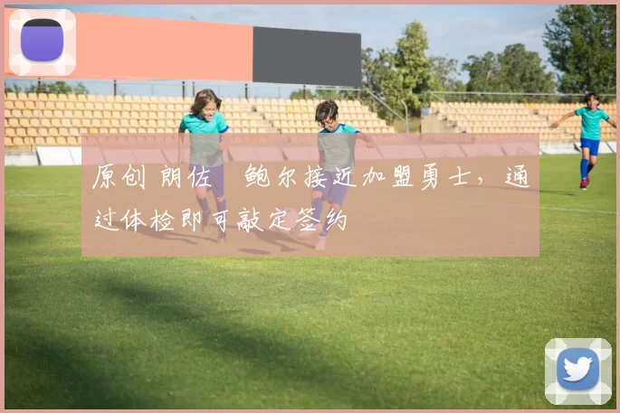 原创 朗佐・鲍尔接近加盟勇士，通过体检即可敲定签约