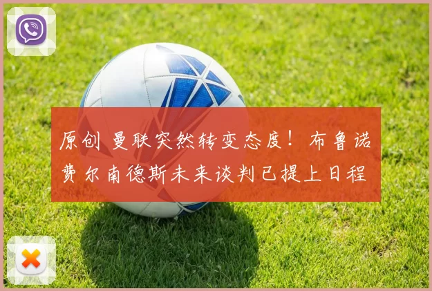 原创 曼联突然转变态度！布鲁诺・费尔南德斯未来谈判已提上日程