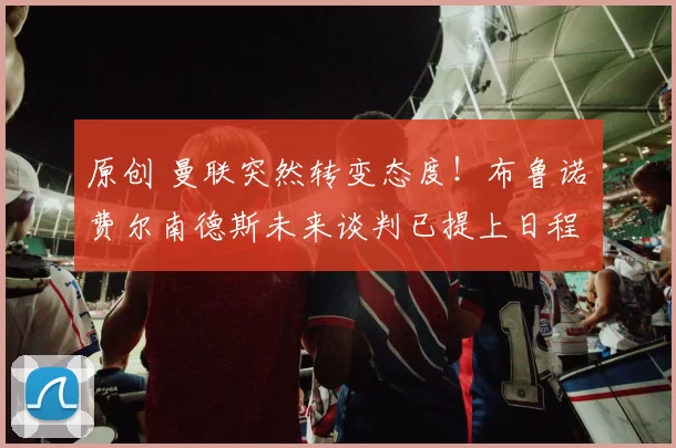 原创 曼联突然转变态度！布鲁诺・费尔南德斯未来谈判已提上日程