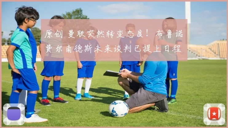 原创 曼联突然转变态度！布鲁诺・费尔南德斯未来谈判已提上日程