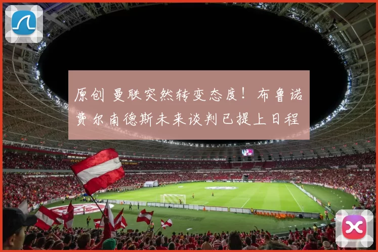 原创 曼联突然转变态度！布鲁诺・费尔南德斯未来谈判已提上日程