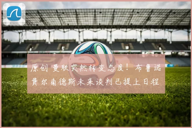 原创 曼联突然转变态度！布鲁诺・费尔南德斯未来谈判已提上日程