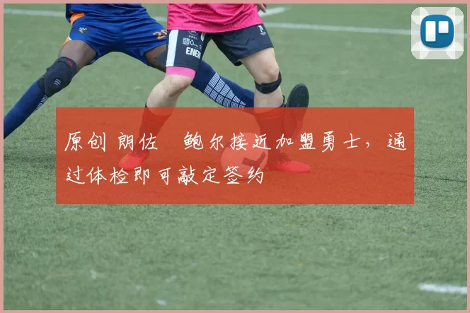 原创 朗佐・鲍尔接近加盟勇士，通过体检即可敲定签约